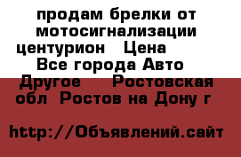 продам брелки от мотосигнализации центурион › Цена ­ 500 - Все города Авто » Другое   . Ростовская обл.,Ростов-на-Дону г.